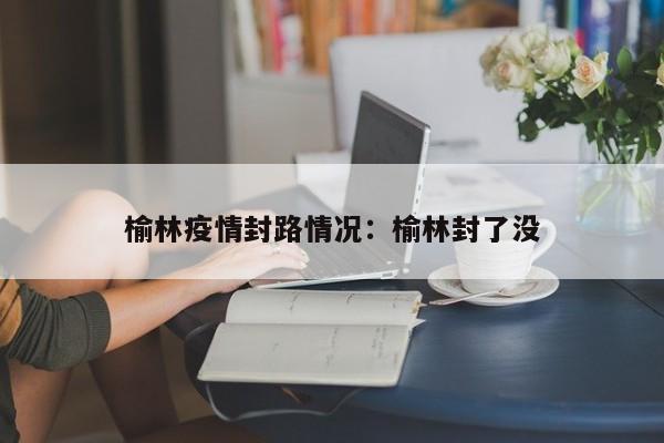 榆林疫情封路情况：榆林封了没