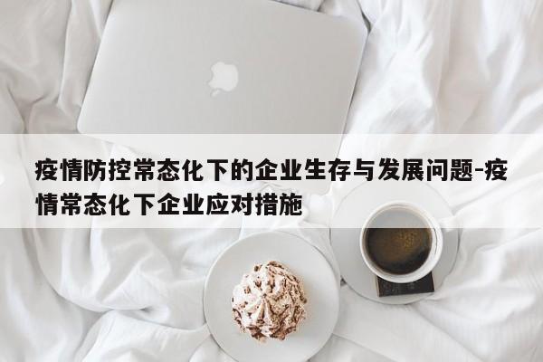 疫情防控常态化下的企业生存与发展问题-疫情常态化下企业应对措施