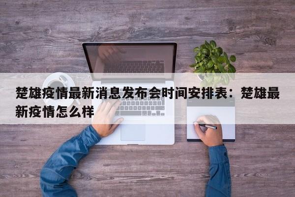 楚雄疫情最新消息发布会时间安排表：楚雄最新疫情怎么样