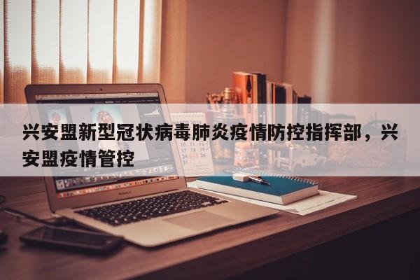 兴安盟新型冠状病毒肺炎疫情防控指挥部，兴安盟疫情管控