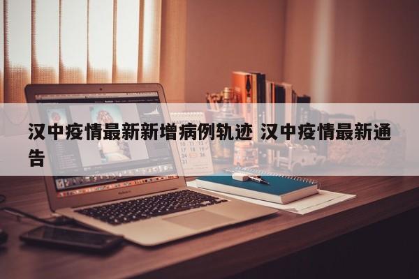 汉中疫情最新新增病例轨迹 汉中疫情最新通告