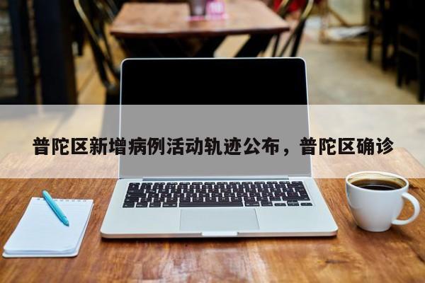 普陀区新增病例活动轨迹公布，普陀区确诊
