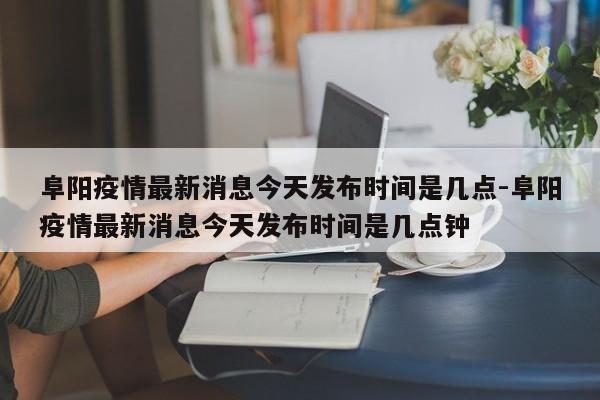 阜阳疫情最新消息今天发布时间是几点-阜阳疫情最新消息今天发布时间是几点钟