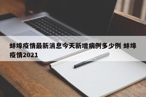 蚌埠疫情最新消息今天新增病例多少例 蚌埠疫情2021