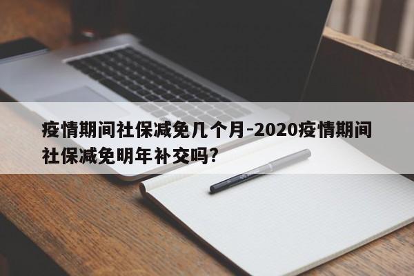 疫情期间社保减免几个月-2020疫情期间社保减免明年补交吗?