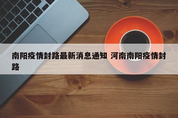 南阳疫情封路最新消息通知 河南南阳疫情封路