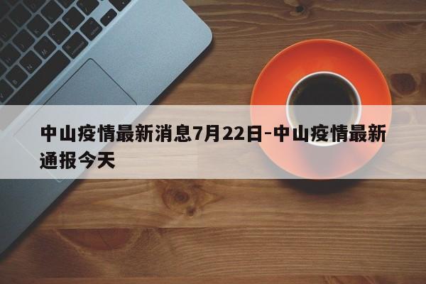 中山疫情最新消息7月22日-中山疫情最新通报今天