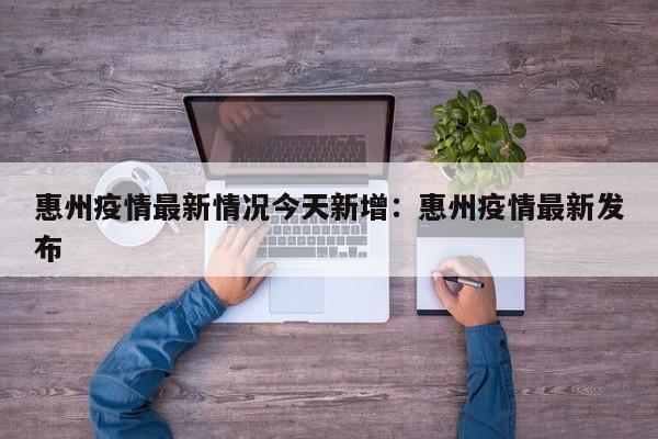 惠州疫情最新情况今天新增：惠州疫情最新发布
