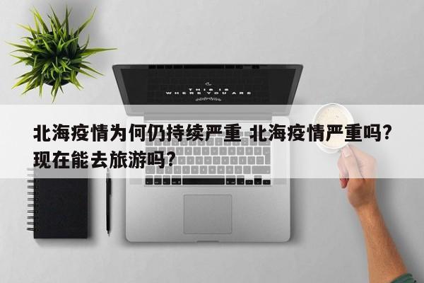 北海疫情为何仍持续严重 北海疫情严重吗?现在能去旅游吗?