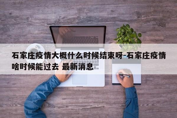 石家庄疫情大概什么时候结束呀-石家庄疫情啥时候能过去 最新消息