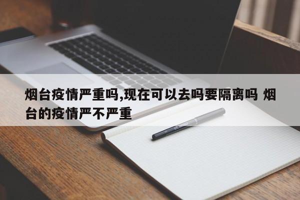 烟台疫情严重吗,现在可以去吗要隔离吗 烟台的疫情严不严重