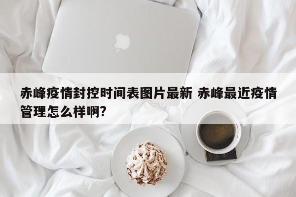 赤峰疫情封控时间表图片最新 赤峰最近疫情管理怎么样啊?