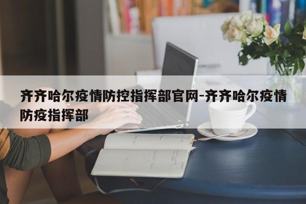 齐齐哈尔疫情防控指挥部官网-齐齐哈尔疫情防疫指挥部