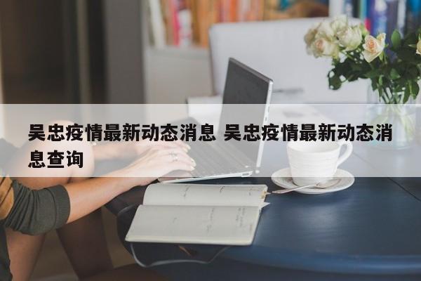 吴忠疫情最新动态消息 吴忠疫情最新动态消息查询