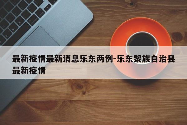 最新疫情最新消息乐东两例-乐东黎族自治县最新疫情