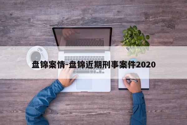 盘锦案情-盘锦近期刑事案件2020