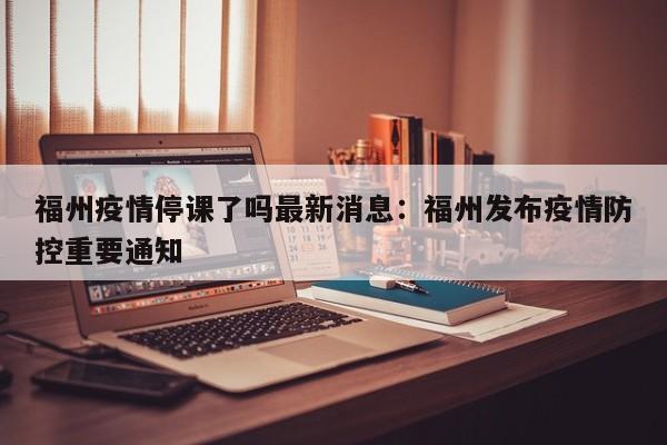 福州疫情停课了吗最新消息：福州发布疫情防控重要通知