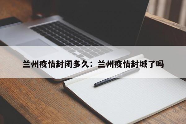 兰州疫情封闭多久：兰州疫情封城了吗