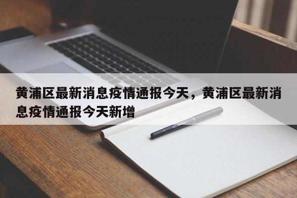 黄浦区最新消息疫情通报今天，黄浦区最新消息疫情通报今天新增