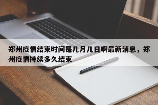 郑州疫情结束时间是几月几日啊最新消息，郑州疫情持续多久结束