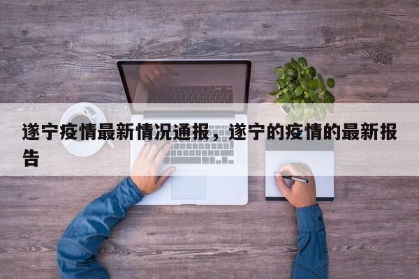 遂宁疫情最新情况通报，遂宁的疫情的最新报告
