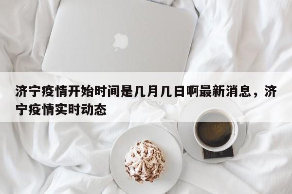 济宁疫情开始时间是几月几日啊最新消息，济宁疫情实时动态