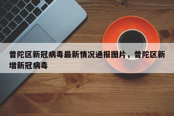 普陀区新冠病毒最新情况通报图片，普陀区新增新冠病毒