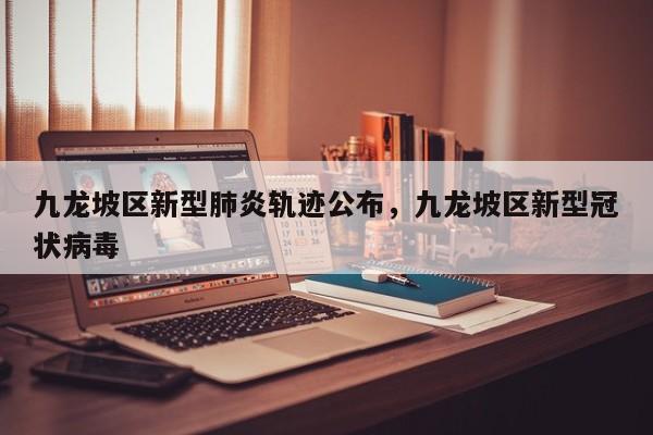 九龙坡区新型肺炎轨迹公布，九龙坡区新型冠状病毒