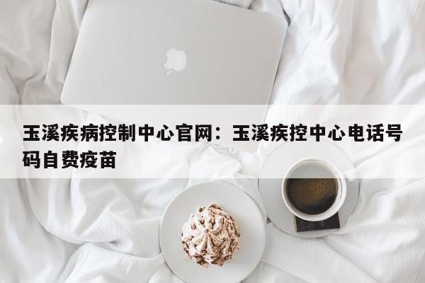 玉溪疾病控制中心官网：玉溪疾控中心电话号码自费疫苗