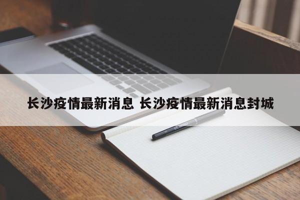 长沙疫情最新消息 长沙疫情最新消息封城