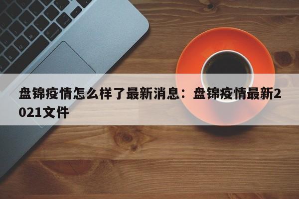 盘锦疫情怎么样了最新消息：盘锦疫情最新2021文件