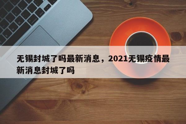 无锡封城了吗最新消息，2021无锡疫情最新消息封城了吗