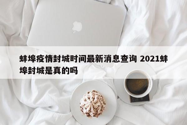 蚌埠疫情封城时间最新消息查询 2021蚌埠封城是真的吗